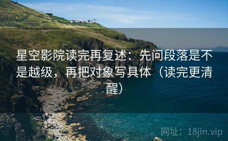 星空影院读完再复述：先问段落是不是越级，再把对象写具体（读完更清醒）