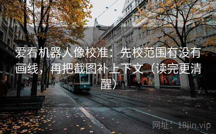 爱看机器人像校准：先校范围有没有画线，再把截图补上下文（读完更清醒）