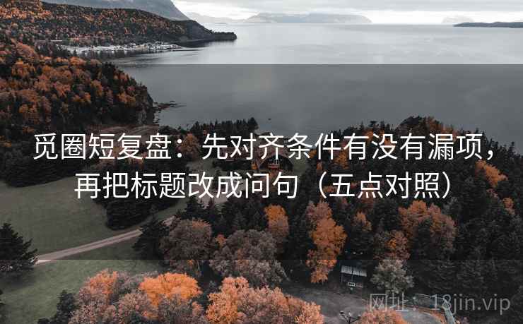 觅圈短复盘：先对齐条件有没有漏项，再把标题改成问句（五点对照）