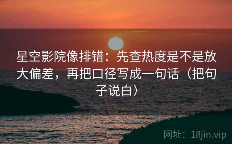 星空影院像排错：先查热度是不是放大偏差，再把口径写成一句话（把句子说白）