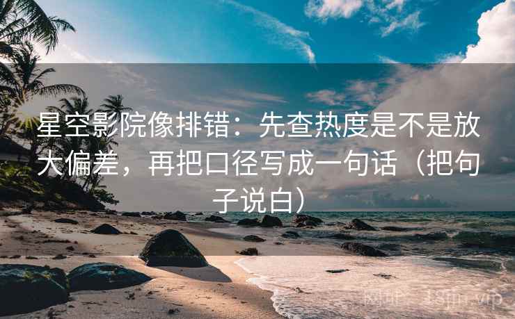 星空影院像排错：先查热度是不是放大偏差，再把口径写成一句话（把句子说白）