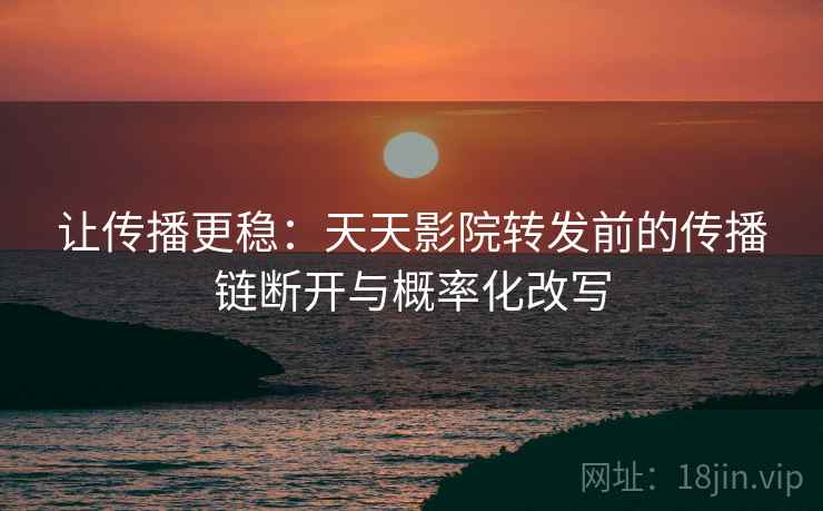 让传播更稳：天天影院转发前的传播链断开与概率化改写