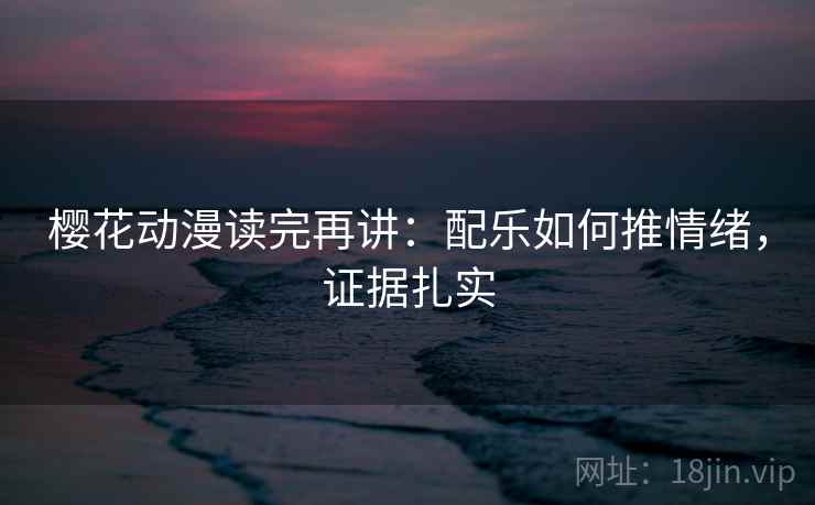 樱花动漫读完再讲：配乐如何推情绪，证据扎实