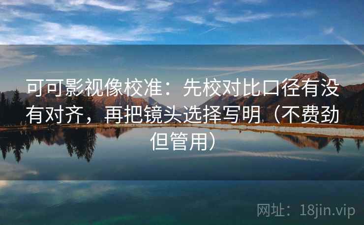 可可影视像校准：先校对比口径有没有对齐，再把镜头选择写明（不费劲但管用）