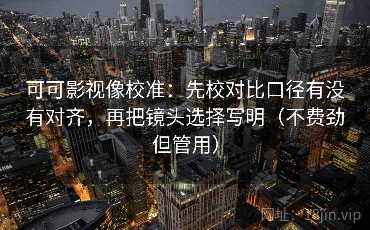 可可影视像校准：先校对比口径有没有对齐，再把镜头选择写明（不费劲但管用）