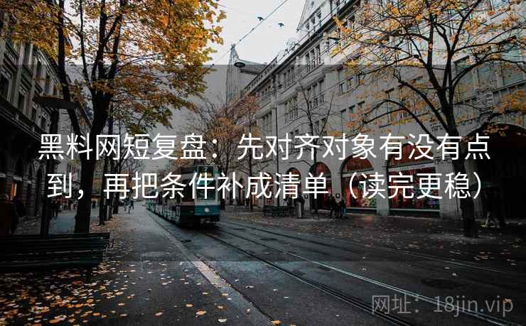 黑料网短复盘：先对齐对象有没有点到，再把条件补成清单（读完更稳）