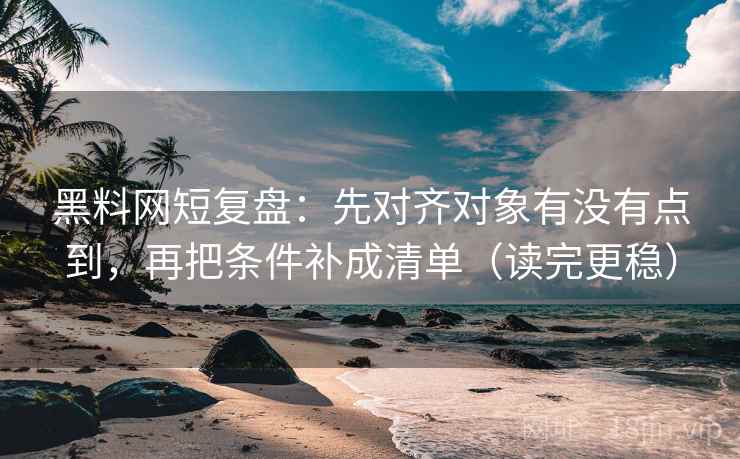 黑料网短复盘：先对齐对象有没有点到，再把条件补成清单（读完更稳）