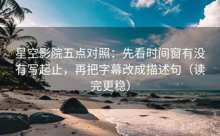 星空影院五点对照：先看时间窗有没有写起止，再把字幕改成描述句（读完更稳）