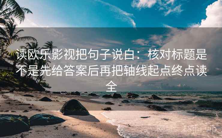 读欧乐影视把句子说白：核对标题是不是先给答案后再把轴线起点终点读全