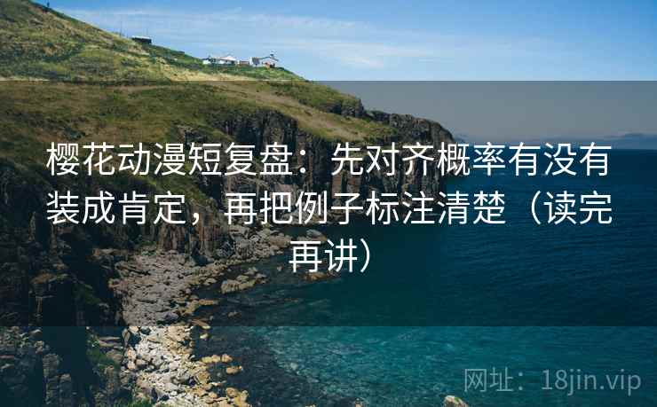 樱花动漫短复盘：先对齐概率有没有装成肯定，再把例子标注清楚（读完再讲）