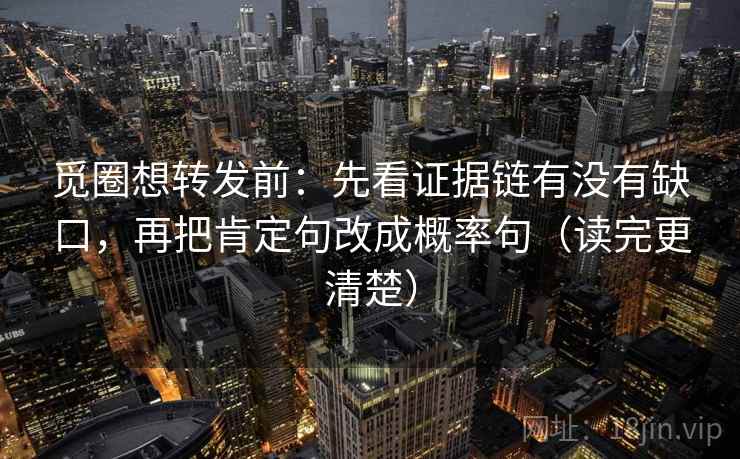 觅圈想转发前：先看证据链有没有缺口，再把肯定句改成概率句（读完更清楚）