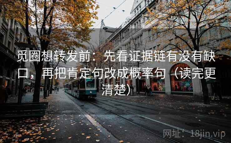 觅圈想转发前：先看证据链有没有缺口，再把肯定句改成概率句（读完更清楚）