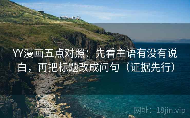 YY漫画五点对照：先看主语有没有说白，再把标题改成问句（证据先行）