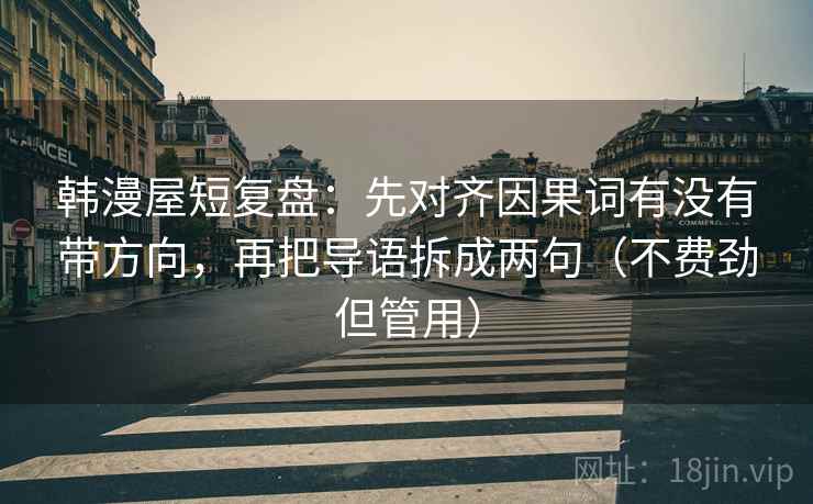 韩漫屋短复盘：先对齐因果词有没有带方向，再把导语拆成两句（不费劲但管用）