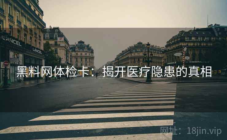 黑料网体检卡：揭开医疗隐患的真相