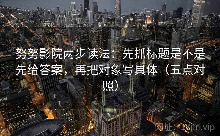 努努影院两步读法：先抓标题是不是先给答案，再把对象写具体（五点对照）