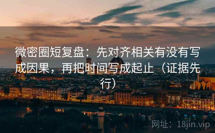 微密圈短复盘：先对齐相关有没有写成因果，再把时间写成起止（证据先行）