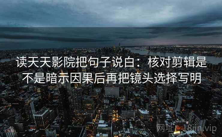 读天天影院把句子说白：核对剪辑是不是暗示因果后再把镜头选择写明