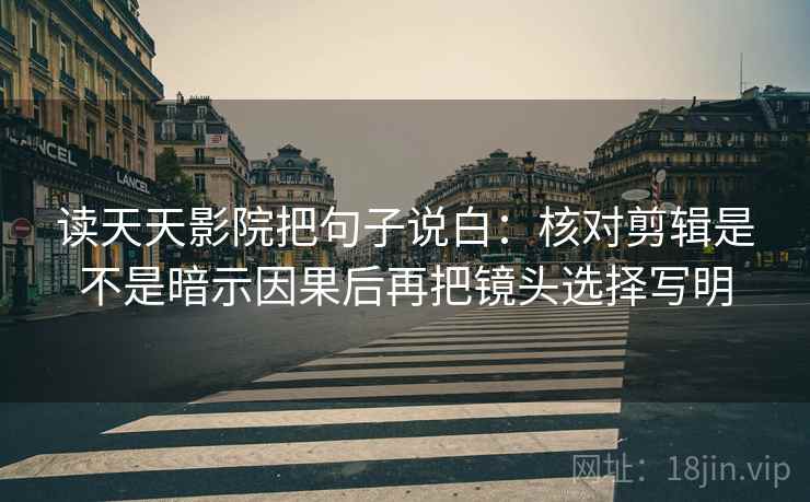 读天天影院把句子说白：核对剪辑是不是暗示因果后再把镜头选择写明