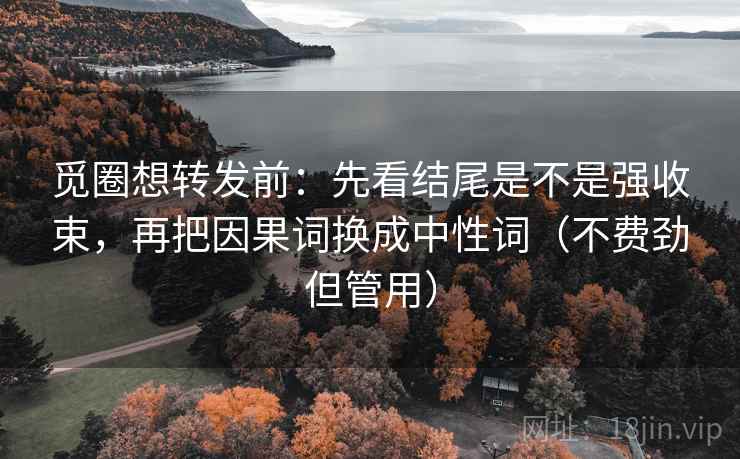 觅圈想转发前：先看结尾是不是强收束，再把因果词换成中性词（不费劲但管用）