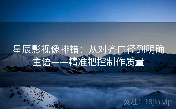星辰影视像排错：从对齐口径到明确主语——精准把控制作质量