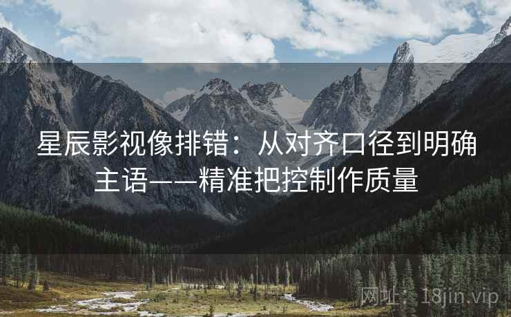 星辰影视像排错：从对齐口径到明确主语——精准把控制作质量