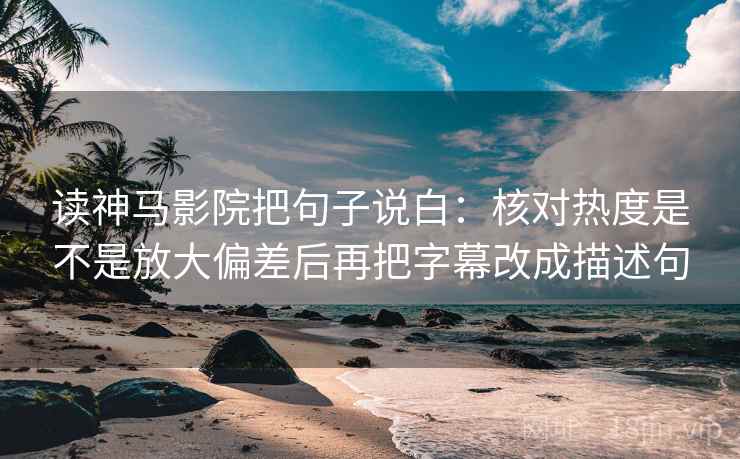 读神马影院把句子说白：核对热度是不是放大偏差后再把字幕改成描述句