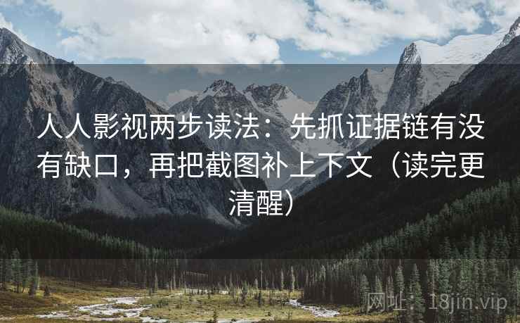 人人影视两步读法：先抓证据链有没有缺口，再把截图补上下文（读完更清醒）