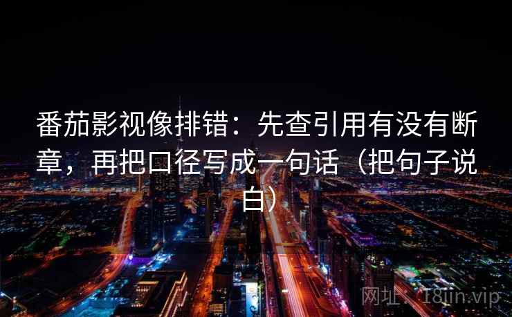 番茄影视像排错：先查引用有没有断章，再把口径写成一句话（把句子说白）