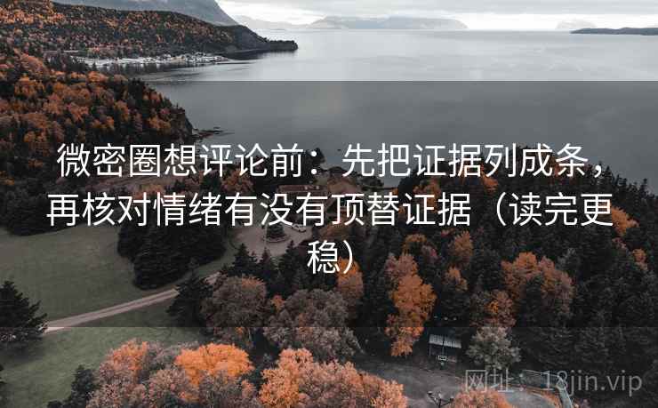 微密圈想评论前：先把证据列成条，再核对情绪有没有顶替证据（读完更稳）