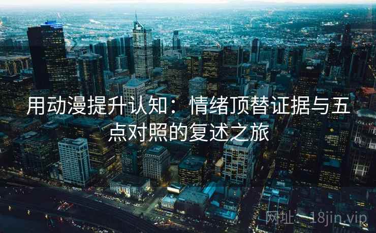 用动漫提升认知：情绪顶替证据与五点对照的复述之旅