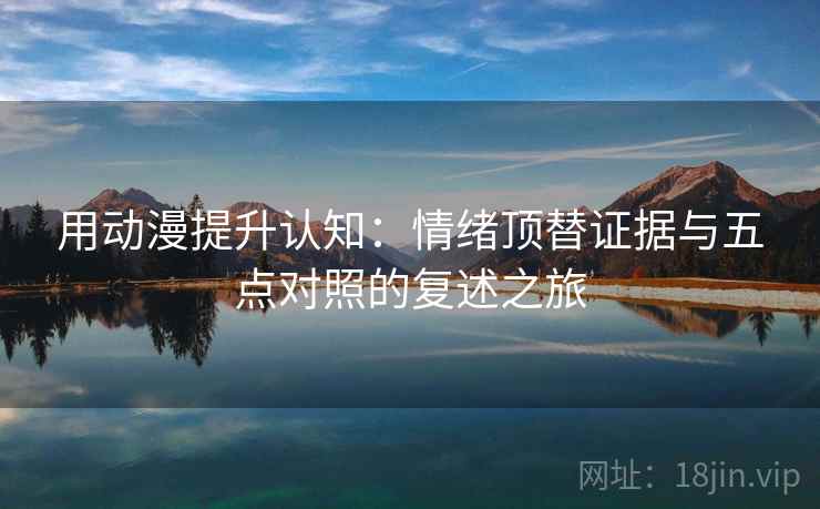 用动漫提升认知：情绪顶替证据与五点对照的复述之旅