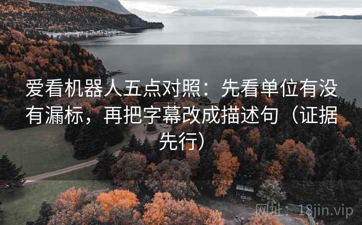 爱看机器人五点对照：先看单位有没有漏标，再把字幕改成描述句（证据先行）