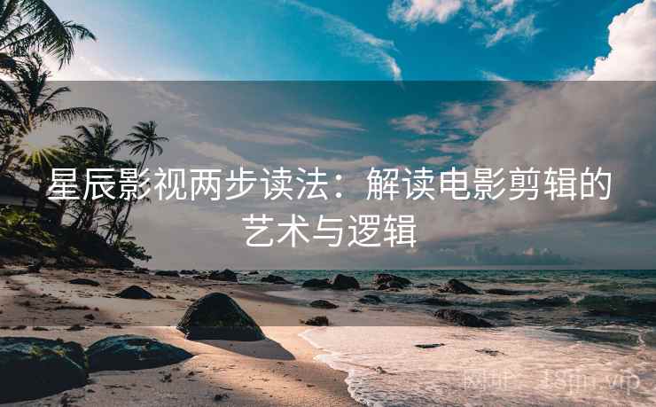 星辰影视两步读法：解读电影剪辑的艺术与逻辑