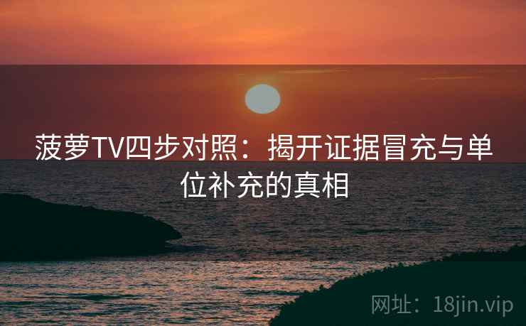 菠萝TV四步对照：揭开证据冒充与单位补充的真相