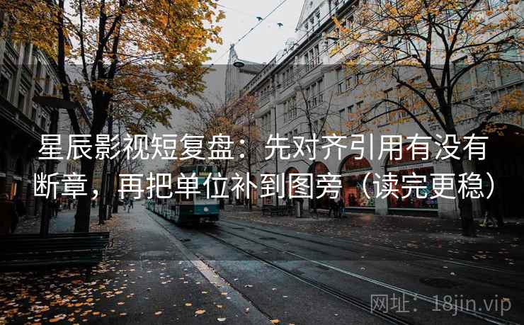 星辰影视短复盘：先对齐引用有没有断章，再把单位补到图旁（读完更稳）