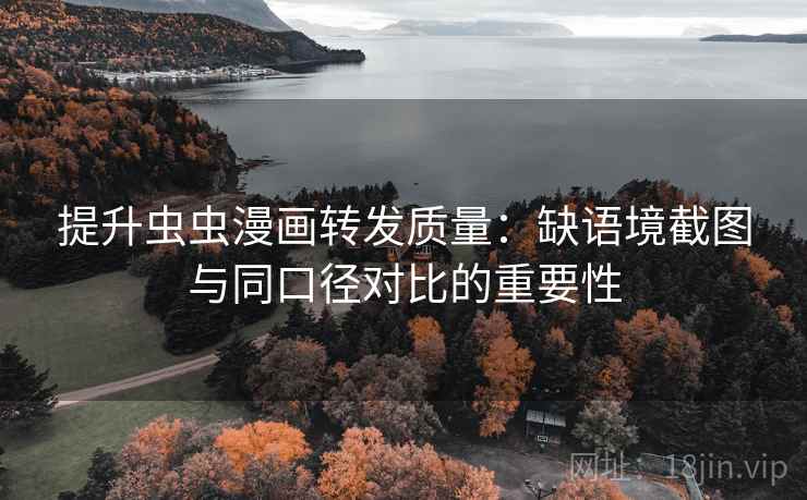 提升虫虫漫画转发质量：缺语境截图与同口径对比的重要性