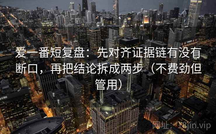 爱一番短复盘：先对齐证据链有没有断口，再把结论拆成两步（不费劲但管用）