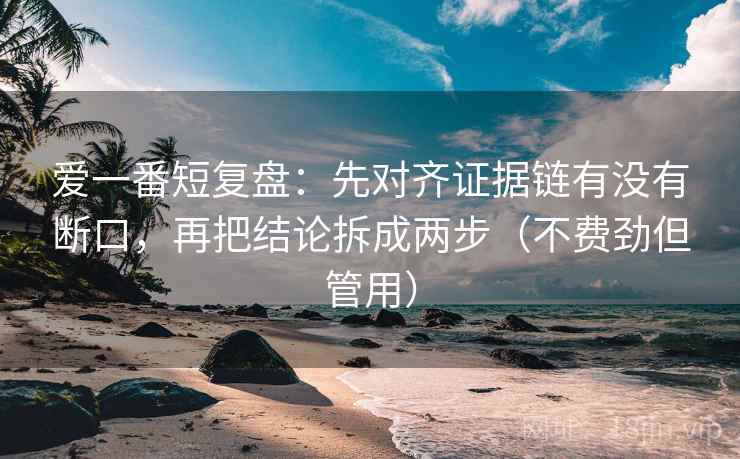 爱一番短复盘：先对齐证据链有没有断口，再把结论拆成两步（不费劲但管用）
