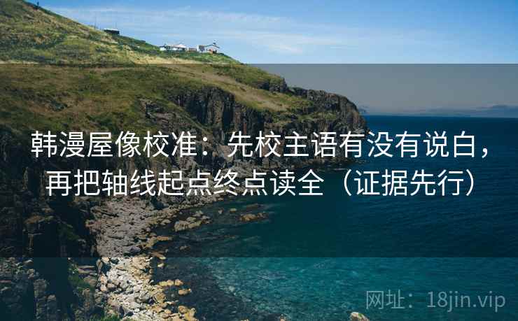 韩漫屋像校准：先校主语有没有说白，再把轴线起点终点读全（证据先行）