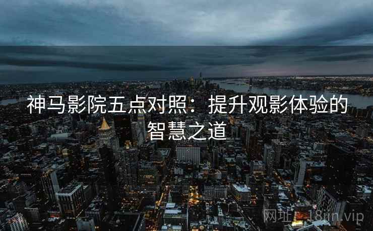 神马影院五点对照：提升观影体验的智慧之道