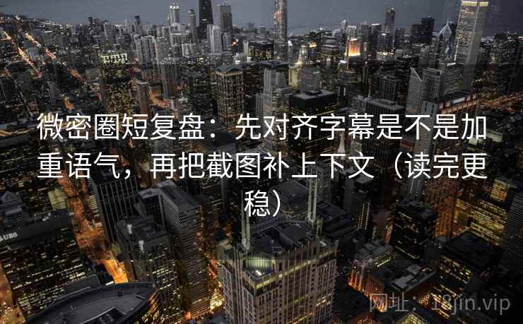 微密圈短复盘：先对齐字幕是不是加重语气，再把截图补上下文（读完更稳）
