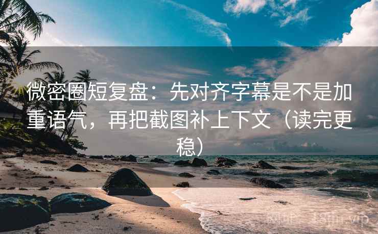 微密圈短复盘：先对齐字幕是不是加重语气，再把截图补上下文（读完更稳）