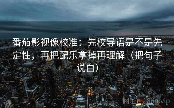 番茄影视像校准：先校导语是不是先定性，再把配乐拿掉再理解（把句子说白）
