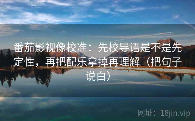 番茄影视像校准：先校导语是不是先定性，再把配乐拿掉再理解（把句子说白）