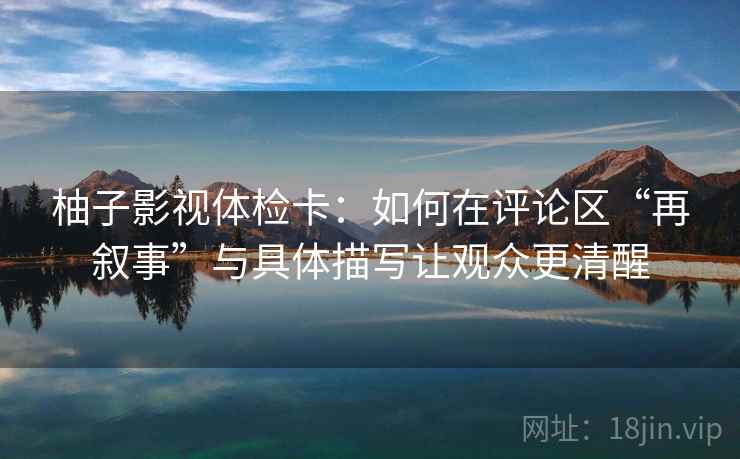 柚子影视体检卡：如何在评论区“再叙事”与具体描写让观众更清醒