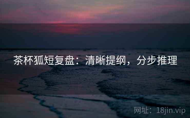 茶杯狐短复盘：清晰提纲，分步推理
