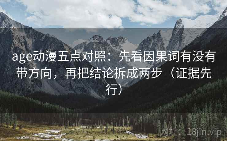 age动漫五点对照：先看因果词有没有带方向，再把结论拆成两步（证据先行）