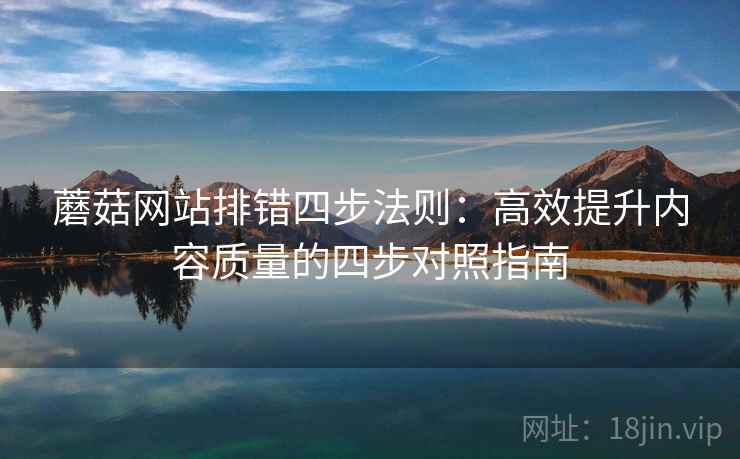 蘑菇网站排错四步法则：高效提升内容质量的四步对照指南