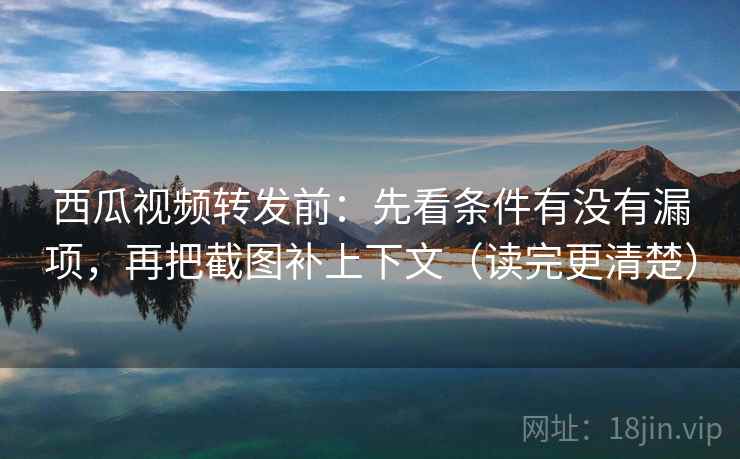 西瓜视频转发前：先看条件有没有漏项，再把截图补上下文（读完更清楚）